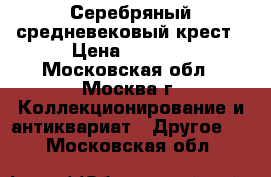 Серебряный средневековый крест › Цена ­ 6 000 - Московская обл., Москва г. Коллекционирование и антиквариат » Другое   . Московская обл.